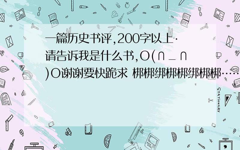 一篇历史书评,200字以上·请告诉我是什么书,O(∩_∩)O谢谢要快跪求 梆梆绑梆梆绑梆梆………………好的有更多的悬赏分