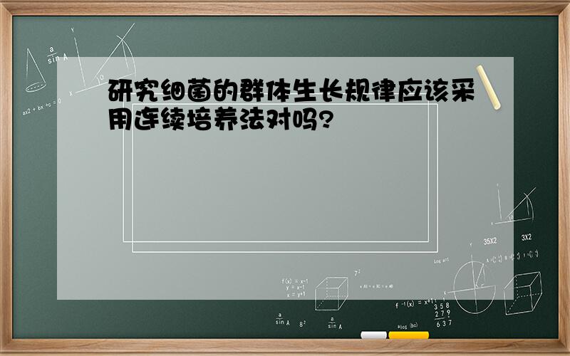 研究细菌的群体生长规律应该采用连续培养法对吗?