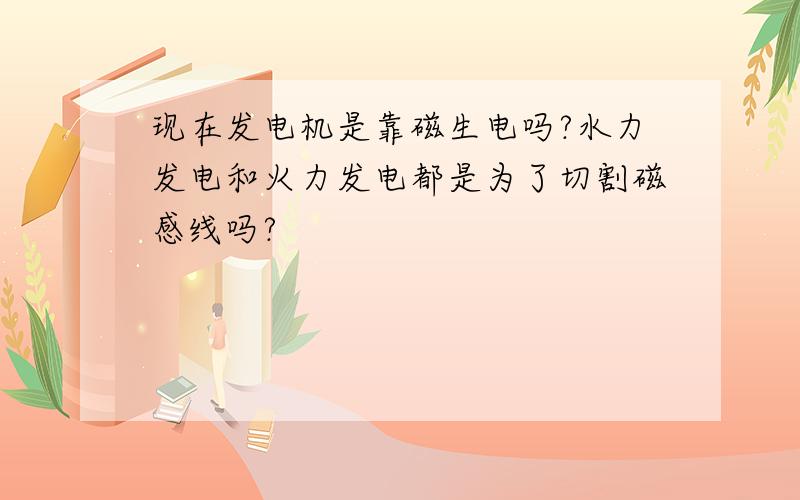 现在发电机是靠磁生电吗?水力发电和火力发电都是为了切割磁感线吗?