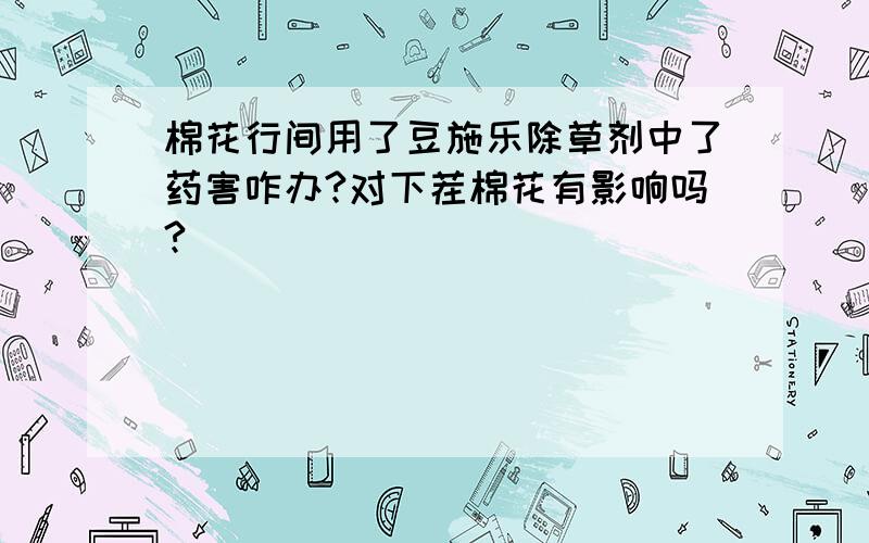 棉花行间用了豆施乐除草剂中了药害咋办?对下茬棉花有影响吗?