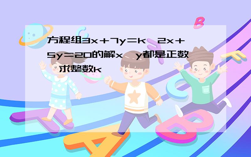 方程组3x＋7y＝k,2x＋5y＝20的解x、y都是正数,求整数k