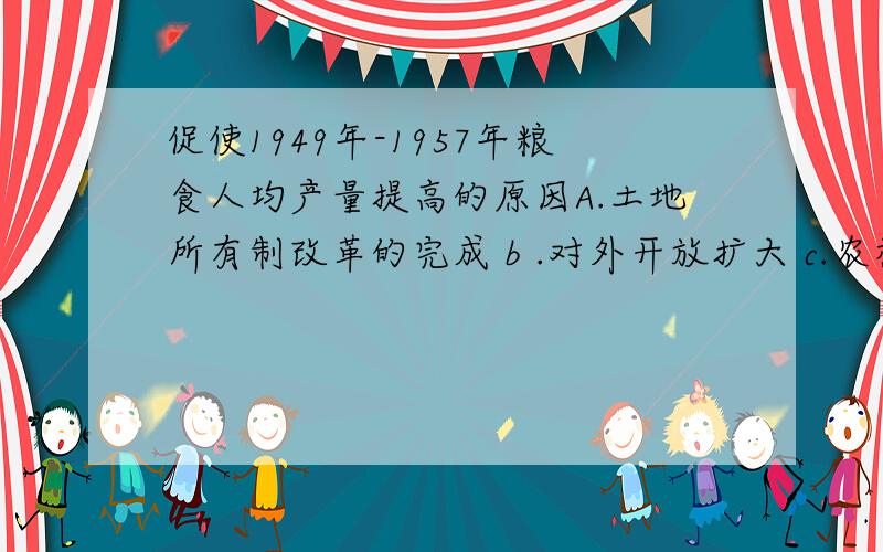 促使1949年-1957年粮食人均产量提高的原因A.土地所有制改革的完成 b .对外开放扩大 c.农村产业结构调整d.大跃进