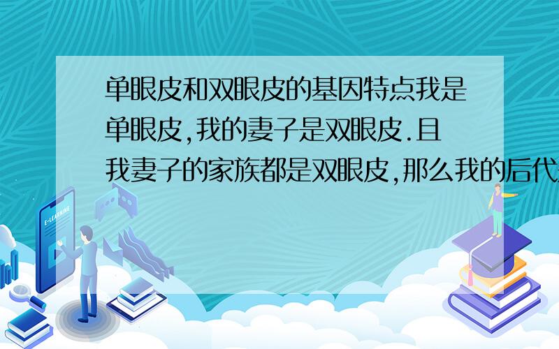 单眼皮和双眼皮的基因特点我是单眼皮,我的妻子是双眼皮.且我妻子的家族都是双眼皮,那么我的后代是单眼皮还是双眼皮呢?也就是单眼皮和双眼皮的基因是显性还是隐性?