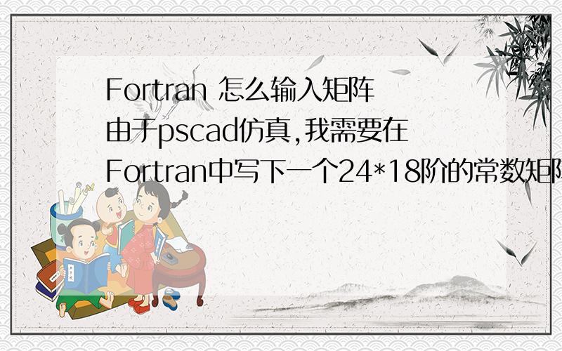 Fortran 怎么输入矩阵由于pscad仿真,我需要在Fortran中写下一个24*18阶的常数矩阵,请问怎么写能够快些?就像MATLAB中直接定义A=[1,2,3,4;5,6,7,8]那样简单的写法最好,