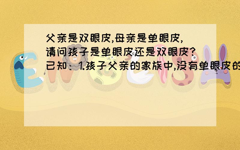 父亲是双眼皮,母亲是单眼皮,请问孩子是单眼皮还是双眼皮?已知：1.孩子父亲的家族中,没有单眼皮的,爷爷奶奶也是双眼皮,叔叔伯伯的儿子也是双眼皮.2.孩子母亲的家族中,爷爷奶奶是双眼皮,