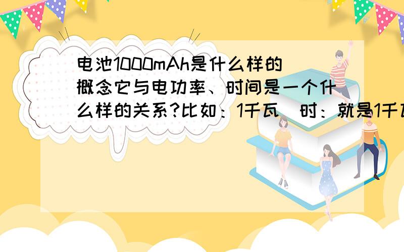 电池1000mAh是什么样的概念它与电功率、时间是一个什么样的关系?比如：1千瓦／时：就是1千瓦的用电器1小时所用的电,或者500瓦的用电器2小时所用的电.