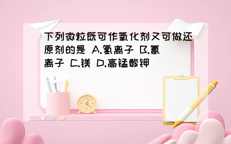 下列微粒既可作氧化剂又可做还原剂的是 A.氢离子 B.氯离子 C.镁 D.高锰酸钾