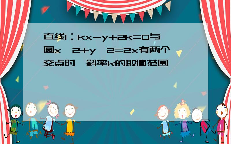 直线l：kx-y+2k=0与圆x^2+y^2=2x有两个交点时,斜率k的取值范围