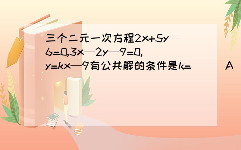 三个二元一次方程2x+5y—6=0,3x—2y—9=0,y=kx—9有公共解的条件是k=（ ） A．4 B．3 C．2 D．1