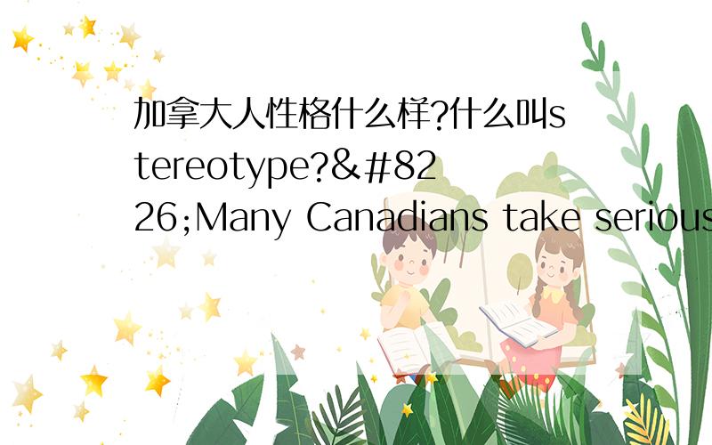 加拿大人性格什么样?什么叫stereotype?•Many Canadians take seriously and enjoy the stereotype that Canadians are supposed 加拿大人怎么样的性格?