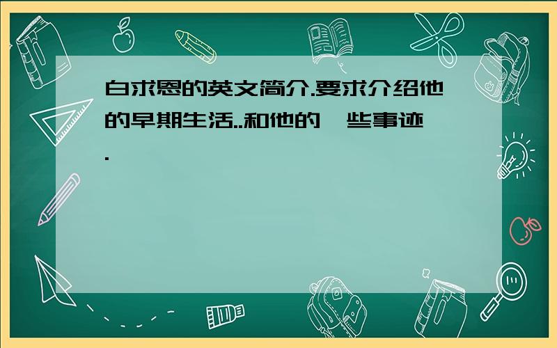 白求恩的英文简介.要求介绍他的早期生活..和他的一些事迹.