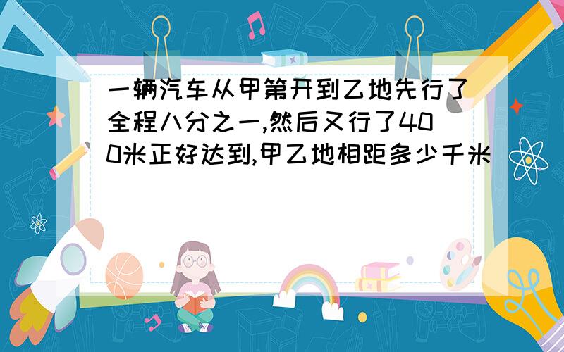 一辆汽车从甲第开到乙地先行了全程八分之一,然后又行了400米正好达到,甲乙地相距多少千米