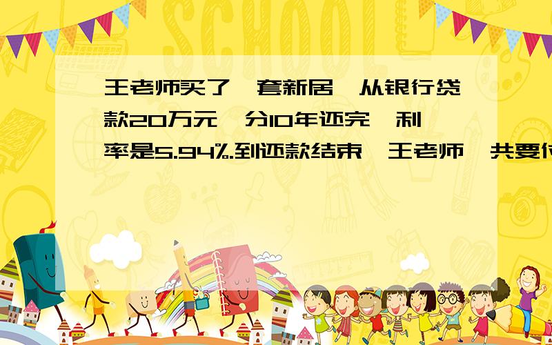 王老师买了一套新居,从银行贷款20万元,分10年还完,利率是5.94%.到还款结束,王老师一共要付给银行利息多少元?