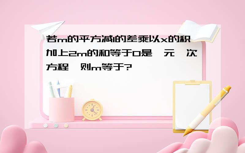 若m的平方减1的差乘以x的积加上2m的和等于0是一元一次方程,则m等于?