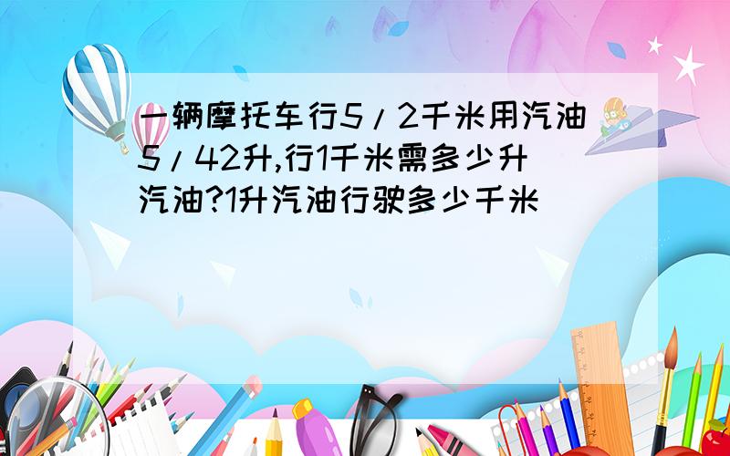 一辆摩托车行5/2千米用汽油5/42升,行1千米需多少升汽油?1升汽油行驶多少千米