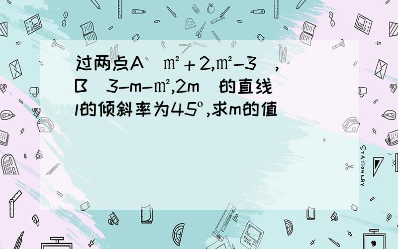 过两点A（㎡＋2,㎡-3）,B（3-m-㎡,2m)的直线l的倾斜率为45º,求m的值