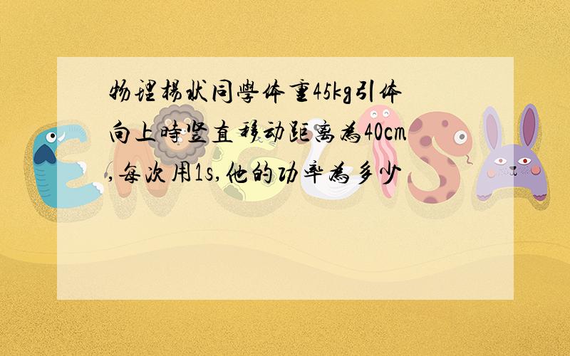 物理杨状同学体重45kg引体向上时竖直移动距离为40cm,每次用1s,他的功率为多少