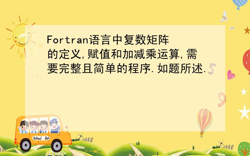 Fortran语言中复数矩阵的定义,赋值和加减乘运算,需要完整且简单的程序.如题所述.