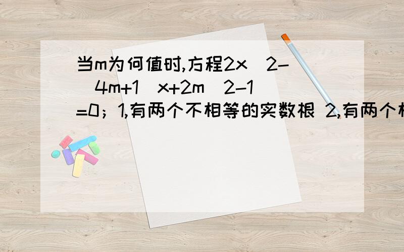 当m为何值时,方程2x^2-(4m+1)x+2m^2-1=0；1,有两个不相等的实数根 2,有两个相等的实数根 3,没有实数根