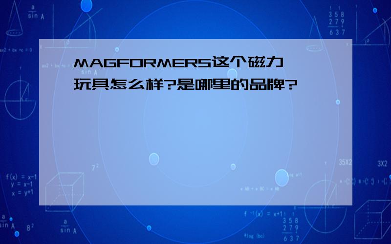 MAGFORMERS这个磁力玩具怎么样?是哪里的品牌?