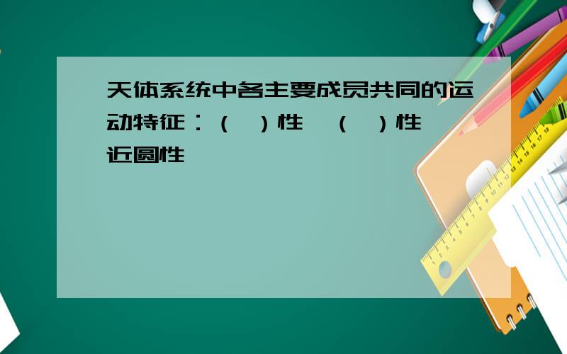 天体系统中各主要成员共同的运动特征：（ ）性,（ ）性,近圆性