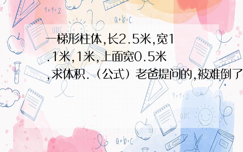 一梯形柱体,长2.5米,宽1.1米,1米,上面宽0.5米,求体积.（公式）老爸提问的,被难倒了.请求指教.