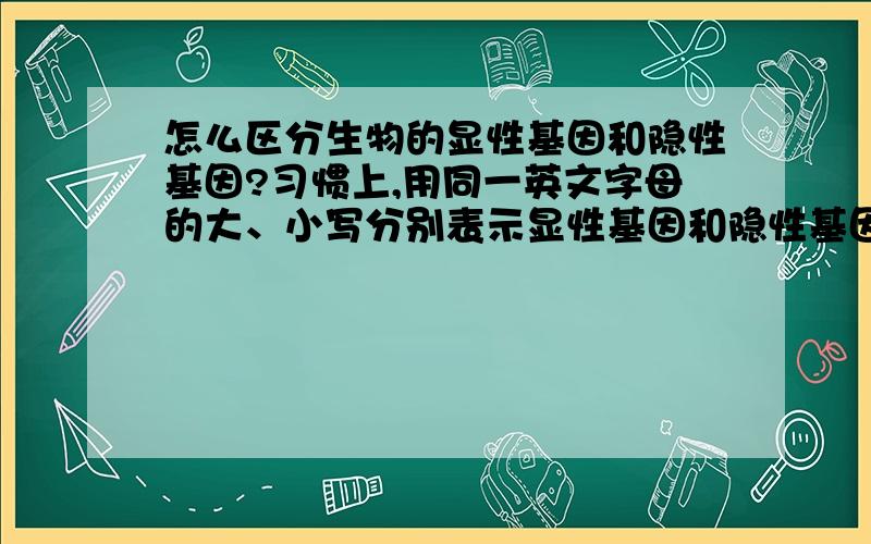 怎么区分生物的显性基因和隐性基因?习惯上,用同一英文字母的大、小写分别表示显性基因和隐性基因(人教版生物学).书里孟德尔的豌豆杂交实验中,用DD表示纯种高茎豌豆的基因,用dd表示纯