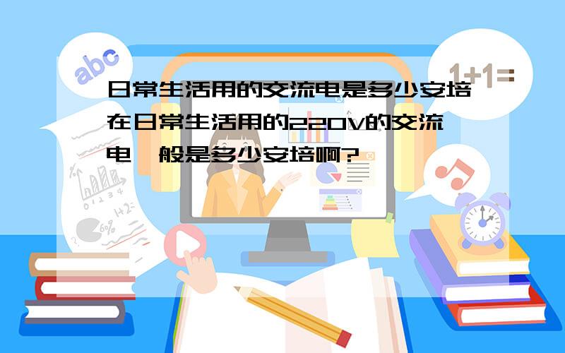 日常生活用的交流电是多少安培在日常生活用的220V的交流电一般是多少安培啊?