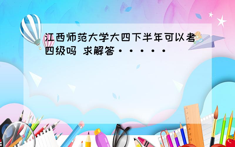 江西师范大学大四下半年可以考四级吗 求解答·····