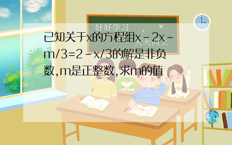 已知关于x的方程组x-2x-m/3=2-x/3的解是非负数,m是正整数,求m的值