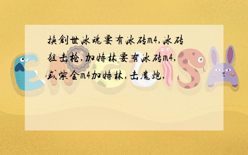 换创世冰魂要有冰砖m4,冰砖狙击枪,加特林要有冰砖m4,或紫金m4加特林,击魔炮,