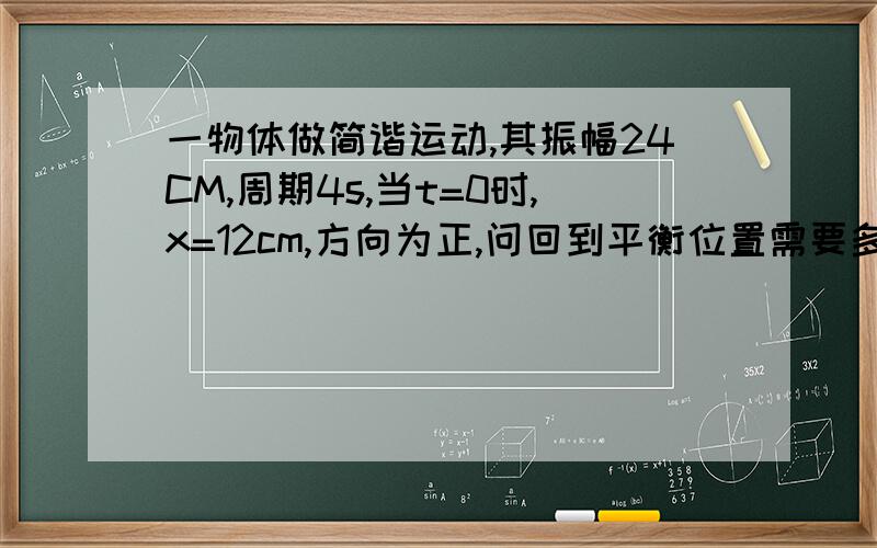 一物体做简谐运动,其振幅24CM,周期4s,当t=0时,x=12cm,方向为正,问回到平衡位置需要多少时间最短?