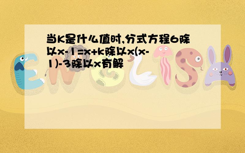 当K是什么值时,分式方程6除以x-1=x+k除以x(x-1)-3除以x有解