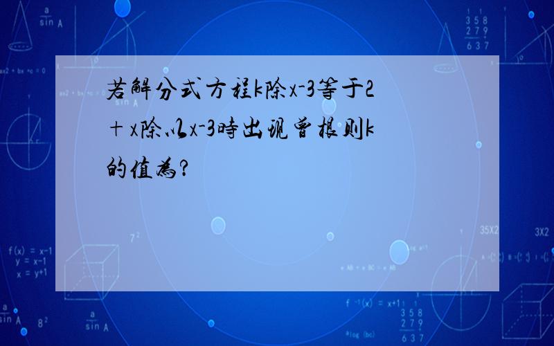 若解分式方程k除x-3等于2+x除以x-3时出现曾根则k的值为?