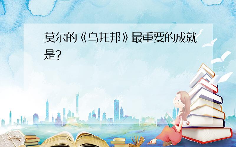 莫尔的《乌托邦》最重要的成就是?