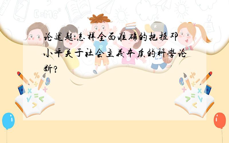 论述题：怎样全面准确的把握邓小平关于社会主义本质的科学论断?