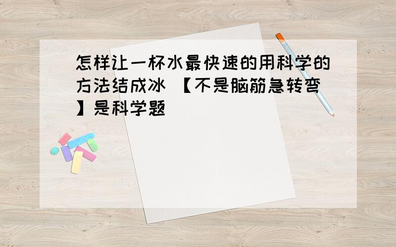 怎样让一杯水最快速的用科学的方法结成冰 【不是脑筋急转弯】是科学题