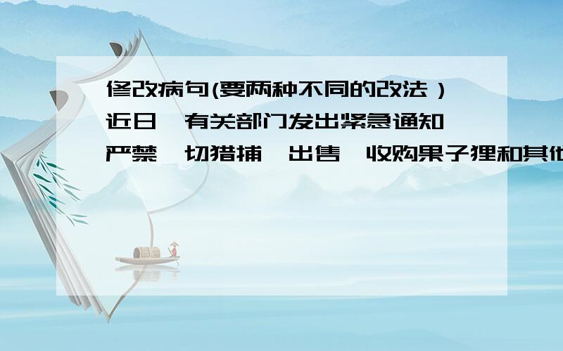 修改病句(要两种不同的改法）近日,有关部门发出紧急通知,严禁一切猎捕、出售、收购果子狸和其他野生动物