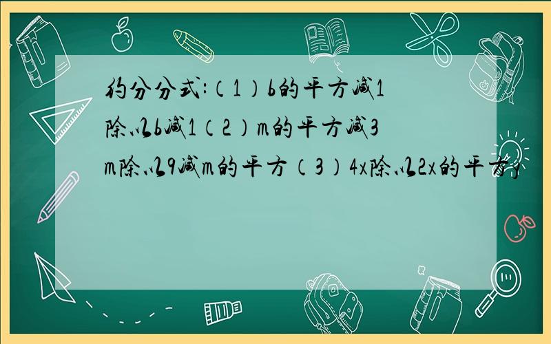 约分分式:（1）b的平方减1除以b减1（2）m的平方减3m除以9减m的平方（3）4x除以2x的平方y