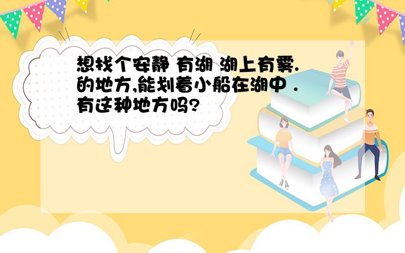 想找个安静 有湖 湖上有雾.的地方,能划着小船在湖中 .有这种地方吗?