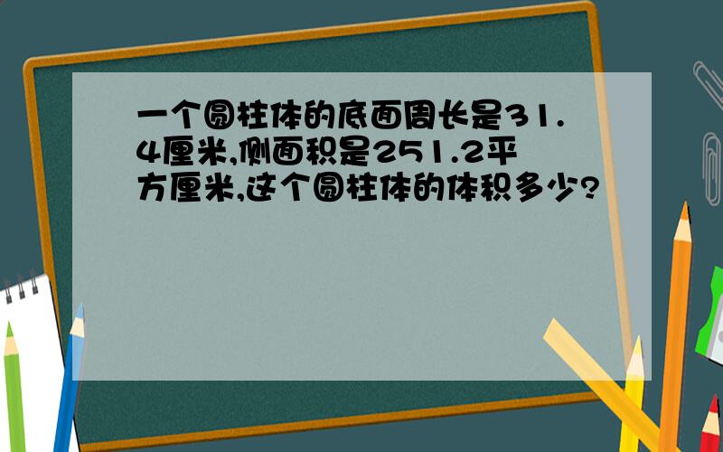 一个圆柱体的底面周长是31.4厘米,侧面积是251.2平方厘米,这个圆柱体的体积多少?