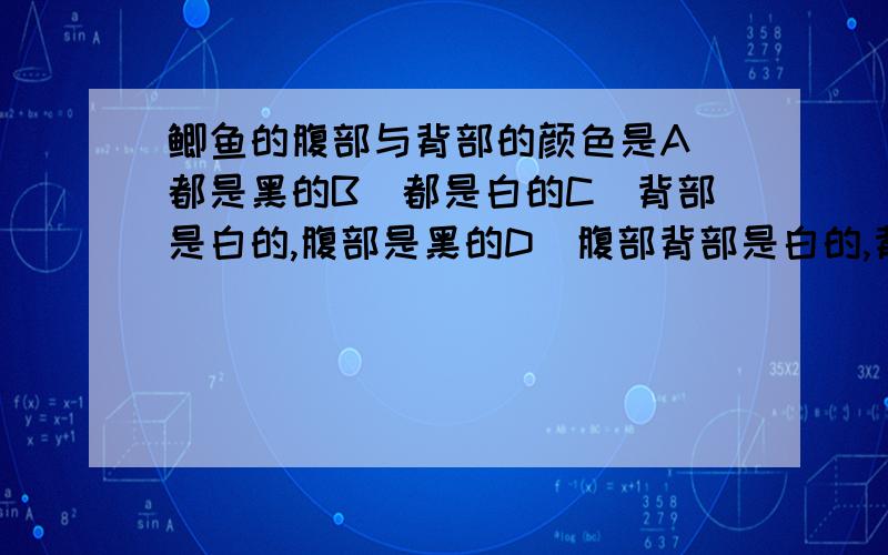 鲫鱼的腹部与背部的颜色是A`都是黑的B`都是白的C`背部是白的,腹部是黑的D`腹部背部是白的,背部是黑的