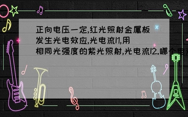 正向电压一定,红光照射金属板发生光电效应,光电流I1,用相同光强度的紫光照射,光电流I2.哪个电流大?