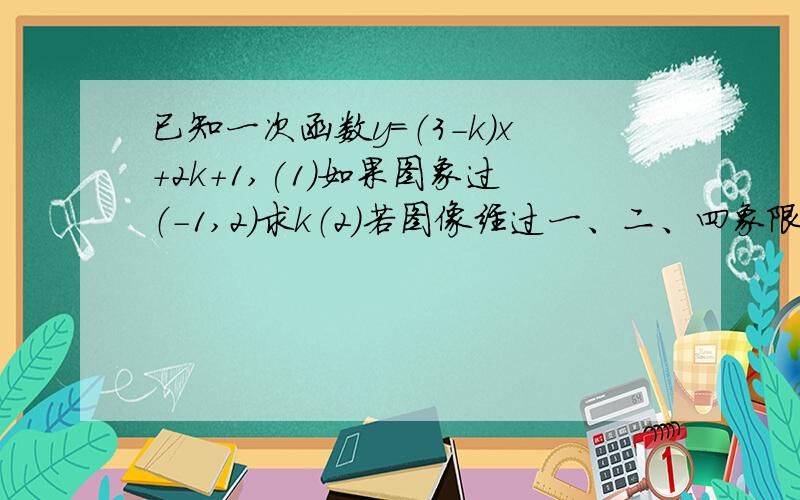 已知一次函数y=（3-k）x+2k+1,(1)如果图象过（-1,2）求k（2）若图像经过一、二、四象限,求k的范围（3）试判断图像能否经过二、三、四象限看都看不懂！