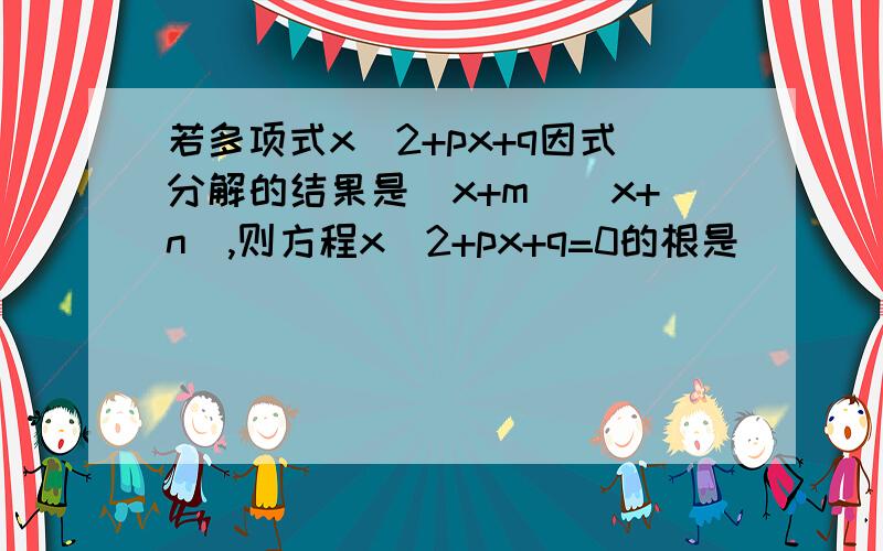 若多项式x^2+px+q因式分解的结果是（x+m）（x+n）,则方程x^2+px+q=0的根是( )