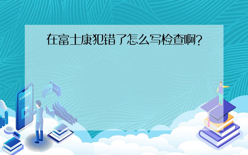 在富士康犯错了怎么写检查啊?