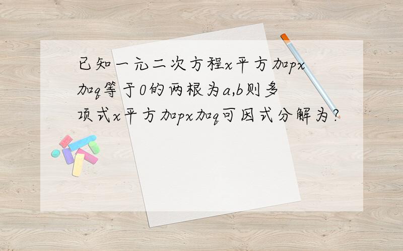 已知一元二次方程x平方加px加q等于0的两根为a,b则多项式x平方加px加q可因式分解为?