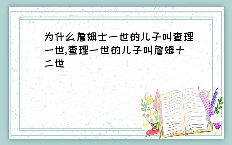 为什么詹姆士一世的儿子叫查理一世,查理一世的儿子叫詹姆十二世