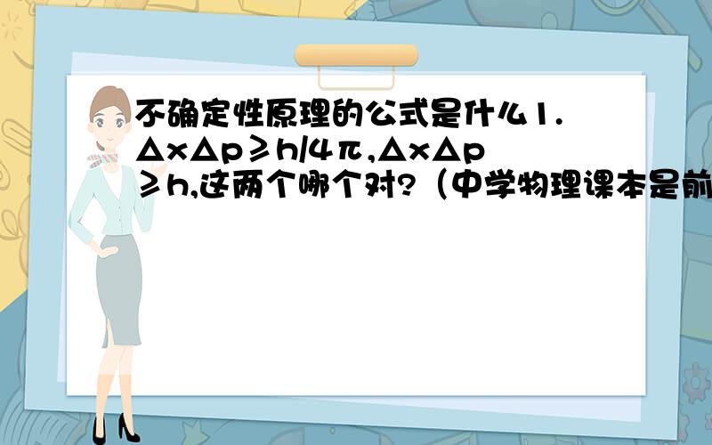 不确定性原理的公式是什么1.△x△p≥h/4π,△x△p≥h,这两个哪个对?（中学物理课本是前一个,时间简史是后一个）2.由△x△p≥h/4π怎么推出△t△E≥h/4π