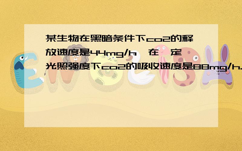 某生物在黑暗条件下co2的释放速度是44mg/h,在一定光照强度下co2的吸收速度是88mg/h.问——若该生物在黑暗下12h,然后在相同光照强度下12小时,可以积累下葡萄糖多少mg?求算法,